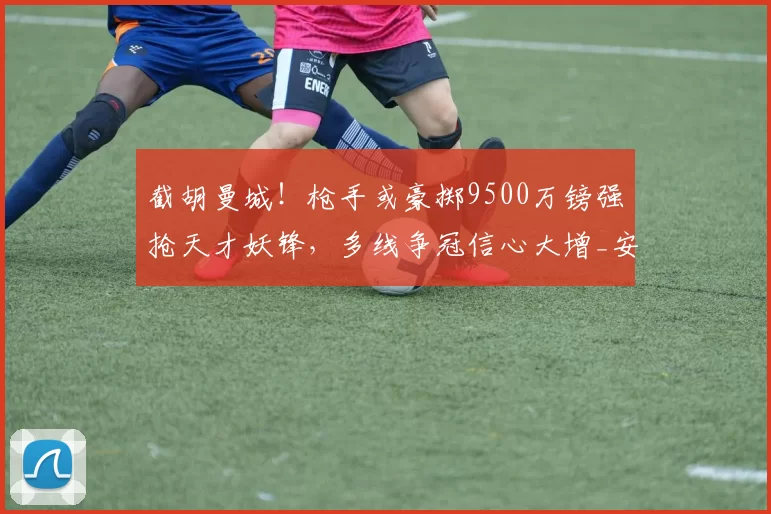 截胡曼城！枪手或豪掷9500万镑强抢天才妖锋，多线争冠信心大增_安东尼·戈登_阿森纳_纽卡斯尔