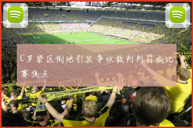 C罗禁区倒地引发争议裁判判罚成比赛焦点