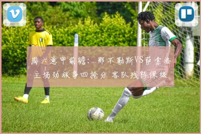 周六意甲前瞻：那不勒斯VS萨索洛 主场劲旅争四抢分 客队残阵保级死守攻防博弈比分预测