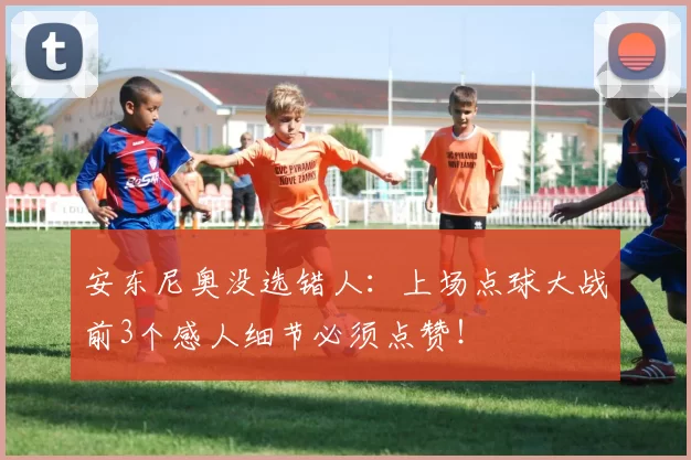 安东尼奥没选错人：上场点球大战前3个感人细节必须点赞！