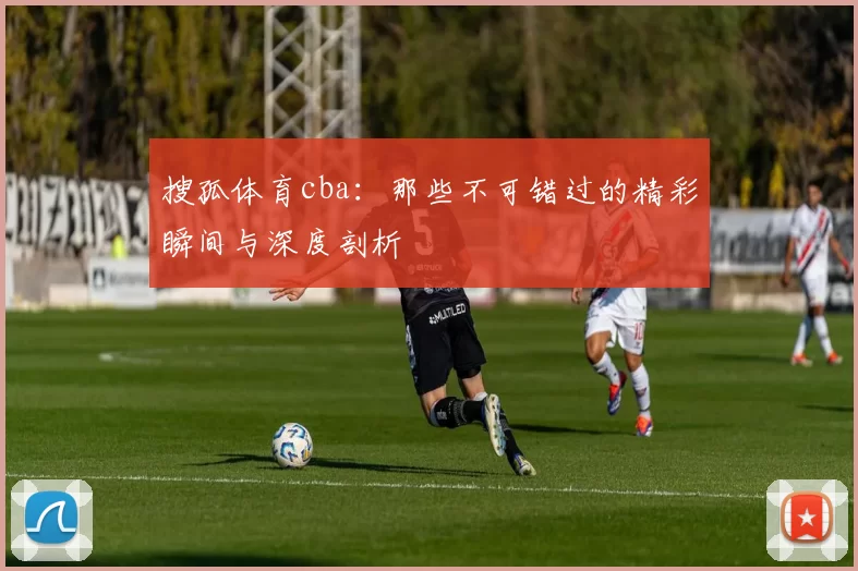 搜孤体育cba：那些不可错过的精彩瞬间与深度剖析