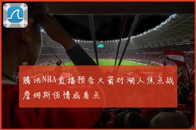 腾讯NBA直播预告火箭对湖人焦点战詹姆斯伤情成看点