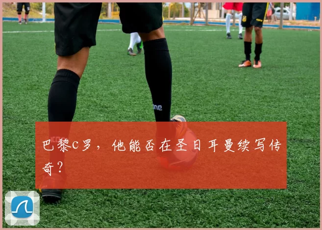 巴黎c罗，他能否在圣日耳曼续写传奇？