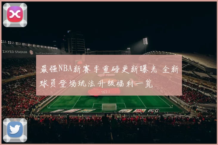 最强NBA新赛季重磅更新曝光 全新球员登场玩法升级福利一览