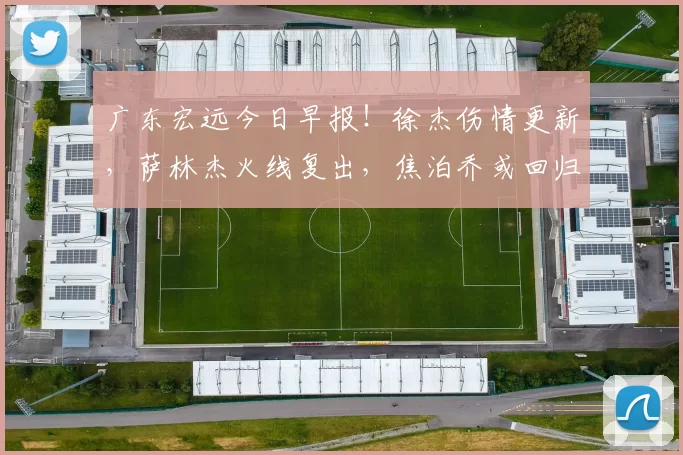 广东宏远今日早报！徐杰伤情更新，萨林杰火线复出，焦泊乔或回归