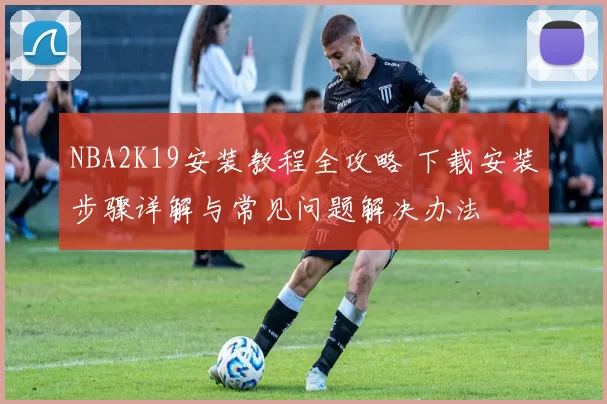 NBA2K19安装教程全攻略 下载安装步骤详解与常见问题解决办法