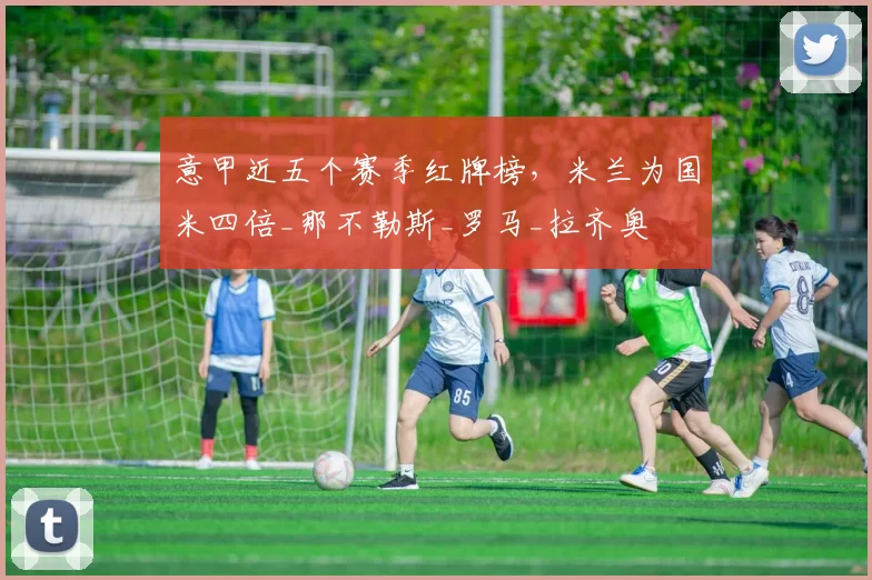 意甲近五个赛季红牌榜，米兰为国米四倍_那不勒斯_罗马_拉齐奥