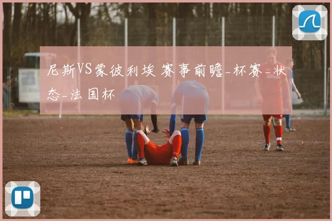 尼斯VS蒙彼利埃 赛事前瞻_杯赛_状态_法国杯