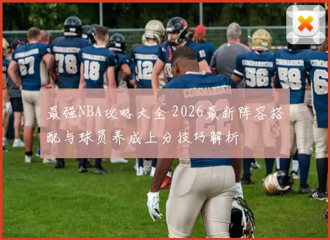 最强NBA攻略大全 2026最新阵容搭配与球员养成上分技巧解析