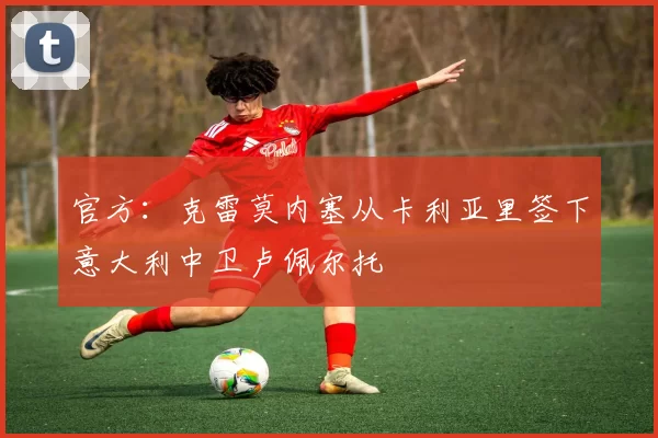 官方：克雷莫内塞从卡利亚里签下意大利中卫卢佩尔托