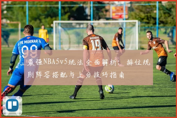 最强NBA5v5玩法全面解析：排位规则阵容搭配与上分技巧指南