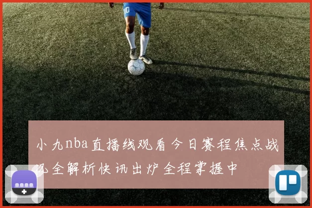 小九nba直播线观看今日赛程焦点战况全解析快讯出炉全程掌握中