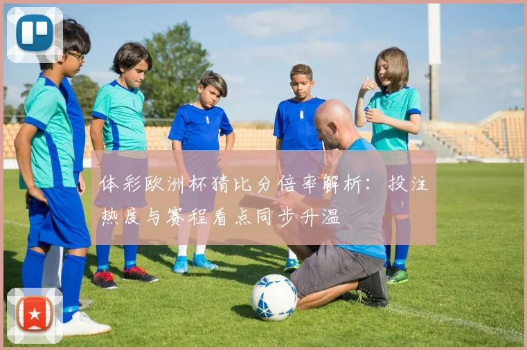 体彩欧洲杯猜比分倍率解析：投注热度与赛程看点同步升温